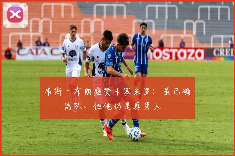 韦斯·布朗盛赞卡塞米罗：虽已确定离队，但他仍是真男人