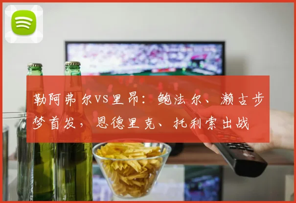 勒阿弗尔vs里昂：鲍法尔、濑古步梦首发，恩德里克、托利索出战